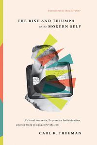 Cover image for The Rise and Triumph of the Modern Self: Cultural Amnesia, Expressive Individualism, and the Road to Sexual Revolution