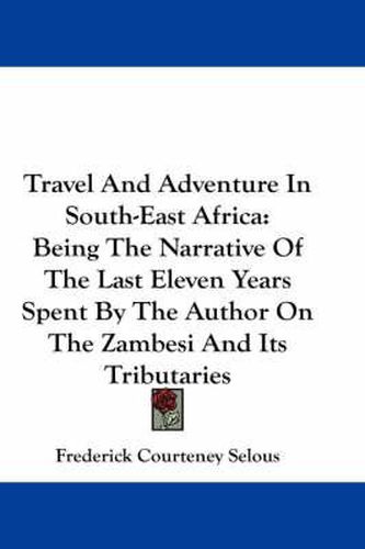 Cover image for Travel and Adventure in South-East Africa: Being the Narrative of the Last Eleven Years Spent by the Author on the Zambesi and Its Tributaries