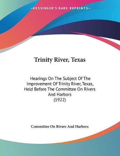 Cover image for Trinity River, Texas: Hearings on the Subject of the Improvement of Trinity River, Texas, Held Before the Committee on Rivers and Harbors (1922)