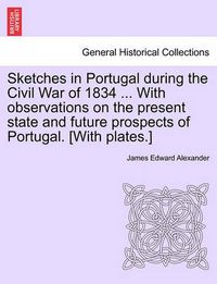 Cover image for Sketches in Portugal During the Civil War of 1834 ... with Observations on the Present State and Future Prospects of Portugal. [With Plates.]