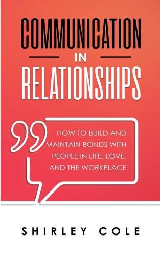 Communication In Relationships: How To Build And Maintain Bonds With People In Life, Love, And The Workplace