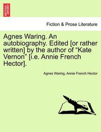 Cover image for Agnes Waring. an Autobiography. Edited [or Rather Written] by the Author of Kate Vernon [i.E. Annie French Hector].