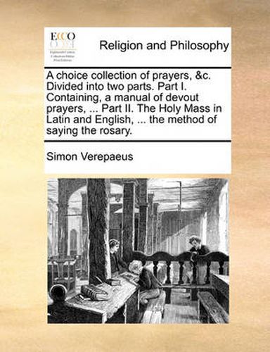 Cover image for A Choice Collection of Prayers, &C. Divided Into Two Parts. Part I. Containing, a Manual of Devout Prayers, ... Part II. the Holy Mass in Latin and English, ... the Method of Saying the Rosary.