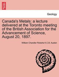 Cover image for Canada's Metals: A Lecture Delivered at the Toronto Meeting of the British Association for the Advancement of Science, August 20, 1897.