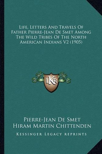 Life, Letters and Travels of Father Pierre-Jean de Smet Among the Wild Tribes of the North American Indians V2 (1905)