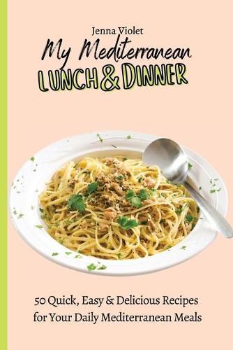 My Mediterranean Lunch & Dinner: 50 Quick, Easy & Delicious Recipes for Your Daily Mediterranean Meals