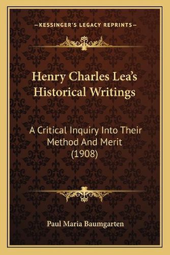 Henry Charles Lea's Historical Writings: A Critical Inquiry Into Their Method and Merit (1908)