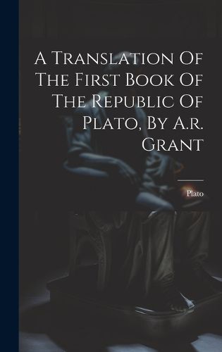 Cover image for A Translation Of The First Book Of The Republic Of Plato, By A.r. Grant