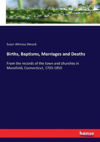 Cover image for Births, Baptisms, Marriages and Deaths: From the records of the town and churches in Mansfield, Connecticut, 1703-1850