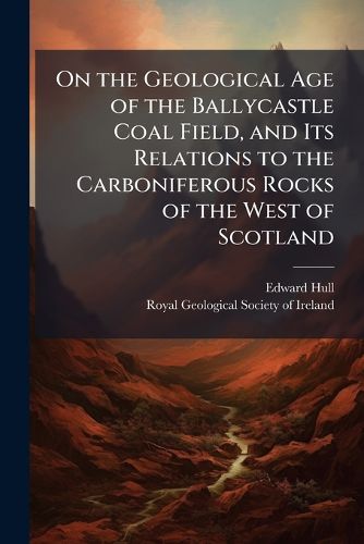 Cover image for On the Geological Age of the Ballycastle Coal Field, and Its Relations to the Carboniferous Rocks of the West of Scotland