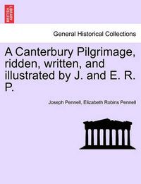 Cover image for A Canterbury Pilgrimage, Ridden, Written, and Illustrated by J. and E. R. P.