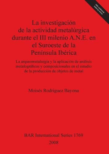 Cover image for La investigacion de la actividad metalurgica durante el III milenio A.N.E. en el Suroeste de la Peninsula Iberica: La arqueometalurgia y la aplicacion de analisis metalograficos y composicionales en el estudio de la produccion de objetos de metal