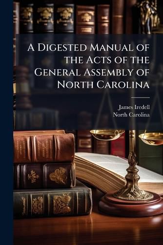 Cover image for A Digested Manual of the Acts of the General Assembly of North Carolina: From the Year 1838 to the Year 1846, Inclusive, Omitting All the Acts of a Private and Local Nature, and Such as Were Temporary and Whose Operation Has Ceased to Exist