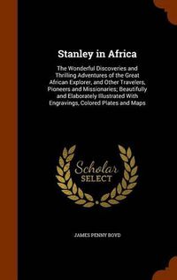 Cover image for Stanley in Africa: The Wonderful Discoveries and Thrilling Adventures of the Great African Explorer, and Other Travelers, Pioneers and Missionaries; Beautifully and Elaborately Illustrated with Engravings, Colored Plates and Maps