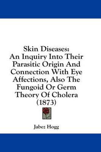 Cover image for Skin Diseases: An Inquiry Into Their Parasitic Origin and Connection with Eye Affections, Also the Fungoid or Germ Theory of Cholera (1873)