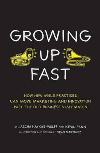 Cover image for Growing Up Fast: How New Agile Practices Can Move Marketing And Innovation Past The Old Business Stalemates