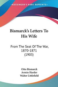 Cover image for Bismarck's Letters to His Wife: From the Seat of the War, 1870-1871 (1903)