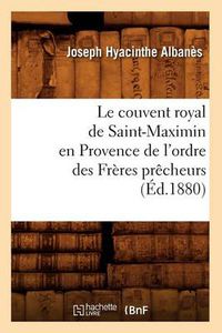 Cover image for Le Couvent Royal de Saint-Maximin En Provence de l'Ordre Des Freres Precheurs (Ed.1880)