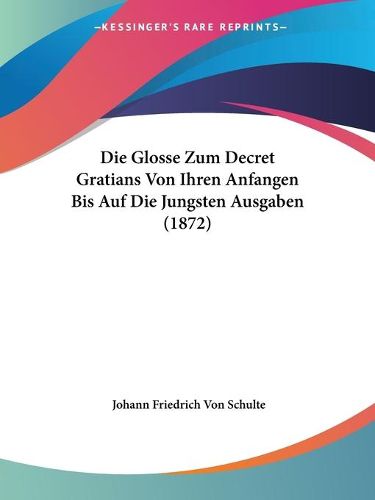 Cover image for Die Glosse Zum Decret Gratians Von Ihren Anfangen Bis Auf Die Jungsten Ausgaben (1872)