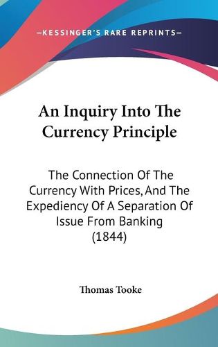 An Inquiry Into The Currency Principle: The Connection Of The Currency With Prices, And The Expediency Of A Separation Of Issue From Banking (1844)