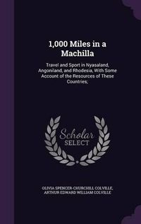 Cover image for 1,000 Miles in a Machilla: Travel and Sport in Nyasaland, Angoniland, and Rhodesia, with Some Account of the Resources of These Countries;