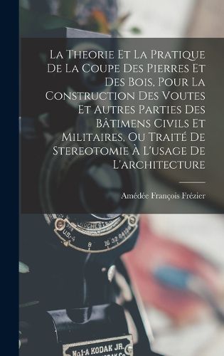 Cover image for La Theorie Et La Pratique De La Coupe Des Pierres Et Des Bois, Pour La Construction Des Voutes Et Autres Parties Des Batimens Civils Et Militaires, Ou Traite De Stereotomie A L'usage De L'architecture