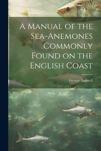 Cover image for A Manual of the Sea-Anemones Commonly Found on the English Coast