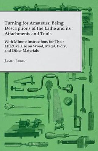 Cover image for Turning for Amateurs: Being Descriptions of the Lathe and Its Attachments and Tools With Minute Instructions for Their Effective Use on Wood, Metal, Ivory, And Other Materials