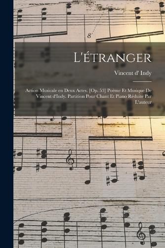 Cover image for L'etranger; action musicale en deux actes. [Op. 53] Poeme et musique de Vincent d'Indy. Partition pour chant et piano reduite par l'auteur