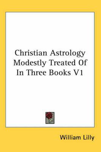 Cover image for Christian Astrology Modestly Treated of in Three Books V1