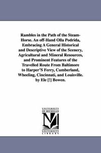 Cover image for Rambles in the Path of the Steam-Horse. An off-Hand Olla Podrida, Embracing A General Historical and Descriptive View of the Scenery, Agricultural and Mineral Resources, and Prominent Features of the Travelled Route From Baltimore to Harper'S Ferry, Cumber