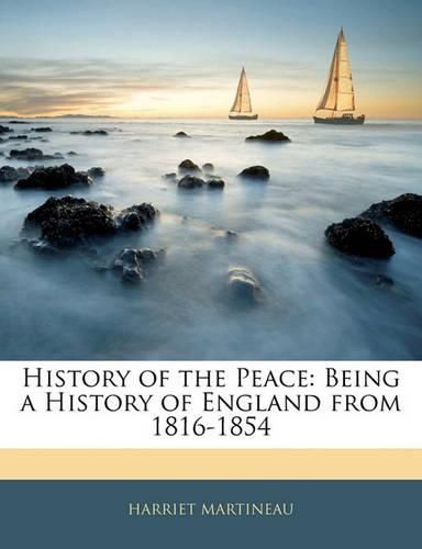 Cover image for History of the Peace: Being a History of England from 1816-1854