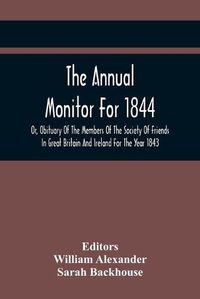 Cover image for The Annual Monitor For 1844 Or, Obituary Of The Members Of The Society Of Friends In Great Britain And Ireland For The Year 1843