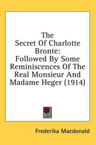 The Secret of Charlotte Bronte: Followed by Some Reminiscences of the Real Monsieur and Madame Heger (1914)