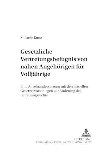 Gesetzliche Vertretungsbefugnis Von Nahen Angehoerigen Fuer Volljaehrige: Eine Auseinandersetzung Mit Den Aktuellen Gesetzesvorschlaegen Zur Aenderung Des Betreuungsrechts