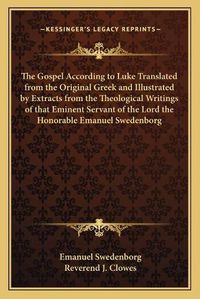 Cover image for The Gospel According to Luke Translated from the Original Greek and Illustrated by Extracts from the Theological Writings of That Eminent Servant of the Lord the Honorable Emanuel Swedenborg