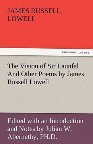 Cover image for The Vision of Sir Launfal and Other Poems by James Russell Lowell, Edited with an Introduction and Notes by Julian W. Abernethy, PH.D.