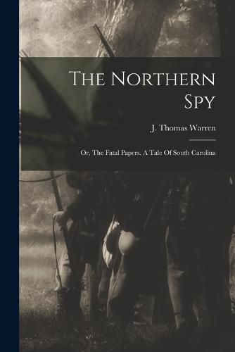 Cover image for The Northern Spy; Or, The Fatal Papers. A Tale Of South Carolina