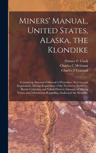 Miners' Manual, United States, Alaska, the Klondike [microform]: Containing Annotated Manual of Procedure; Statutes and Regulations; Mining Regulations of the Northwest Territory, British Columbia and Yukon District; Glossary of Mining Terms, And...