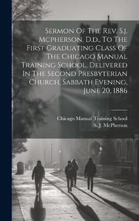 Cover image for Sermon Of The Rev. S.j. Mcpherson, D.d., To The First Graduating Class Of The Chicago Manual Training School, Delivered In The Second Presbyterian Church, Sabbath Evening, June 20, 1886