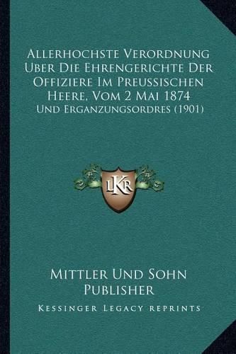 Cover image for Allerhochste Verordnung Uber Die Ehrengerichte Der Offiziere Im Preussischen Heere, Vom 2 Mai 1874: Und Erganzungsordres (1901)