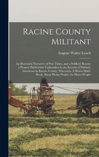 Cover image for Racine County Militant; an Illustrated Narrative of war Times, and a Soldiers' Roster; a Pioneer Publication Undertaken in the Interest of Patriotic Americans in Racine County, Wisconsin. A Home-made Book, About Home People, for Home People