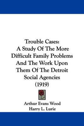 Cover image for Trouble Cases: A Study of the More Difficult Family Problems and the Work Upon Them of the Detroit Social Agencies (1919)