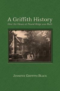 Cover image for A Griffith History: How the House at Pound Ridge was Built