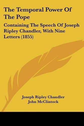 Cover image for The Temporal Power of the Pope: Containing the Speech of Joseph Ripley Chandler, with Nine Letters (1855)