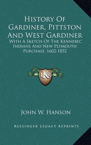 Cover image for History of Gardiner, Pittston and West Gardiner: With a Sketch of the Kennebec Indians and New Plymouth Purchase, 1602-1852