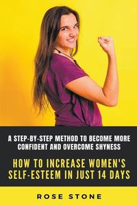 Cover image for How To Increase Self-esteem In Just 14 Days: A Step-by-step Method To Become More Confident And Overcome Shyness