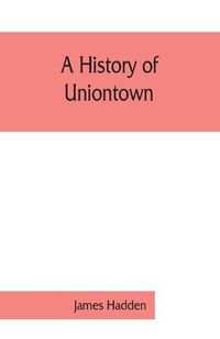 Cover image for A history of Uniontown: the county seat of Fayette County, Pennsylvania