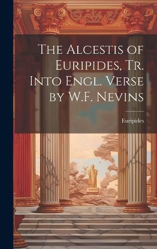 Cover image for The Alcestis of Euripides, Tr. Into Engl. Verse by W.F. Nevins