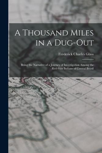 A Thousand Miles in a Dug-out; Being the Narrative of a Journey of Investigation Among the Red-skin Indians of Central Brazil